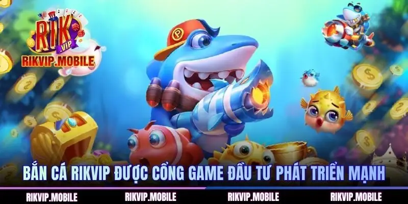 Bắn cá RIKVIP được cổng game đầu tư phát triển mạnh