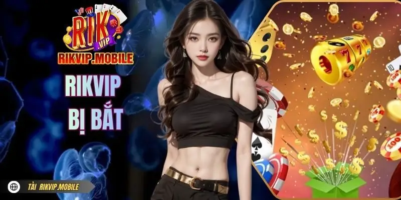RIKVIP Bị Bắt | Thực Hư Thông Tin Chuẩn Xác Cho Game Thủ